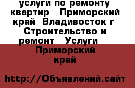 услуги по ремонту квартир - Приморский край, Владивосток г. Строительство и ремонт » Услуги   . Приморский край